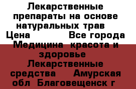 Лекарственные препараты на основе натуральных трав. › Цена ­ 3 600 - Все города Медицина, красота и здоровье » Лекарственные средства   . Амурская обл.,Благовещенск г.